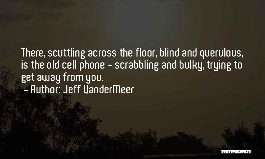 Jeff VanderMeer Quotes: There, Scuttling Across The Floor, Blind And Querulous, Is The Old Cell Phone - Scrabbling And Bulky, Trying To Get
