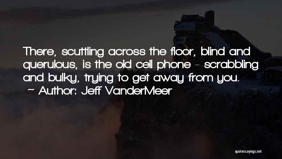 Jeff VanderMeer Quotes: There, Scuttling Across The Floor, Blind And Querulous, Is The Old Cell Phone - Scrabbling And Bulky, Trying To Get