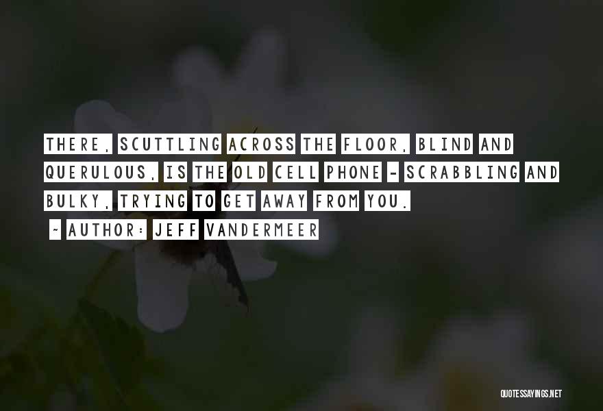 Jeff VanderMeer Quotes: There, Scuttling Across The Floor, Blind And Querulous, Is The Old Cell Phone - Scrabbling And Bulky, Trying To Get