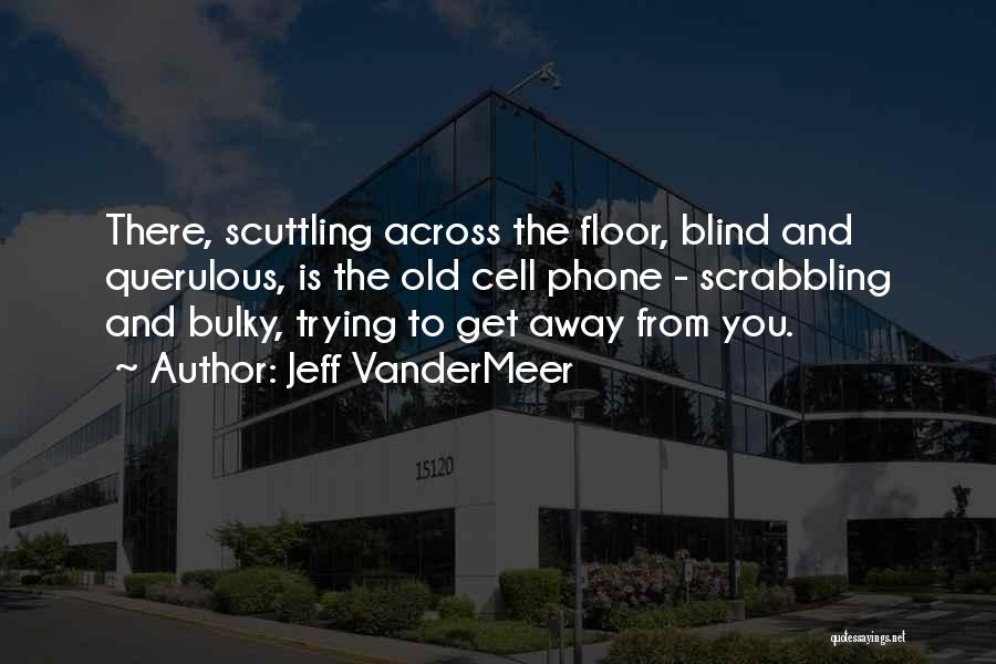 Jeff VanderMeer Quotes: There, Scuttling Across The Floor, Blind And Querulous, Is The Old Cell Phone - Scrabbling And Bulky, Trying To Get