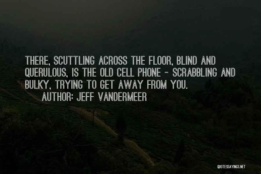 Jeff VanderMeer Quotes: There, Scuttling Across The Floor, Blind And Querulous, Is The Old Cell Phone - Scrabbling And Bulky, Trying To Get