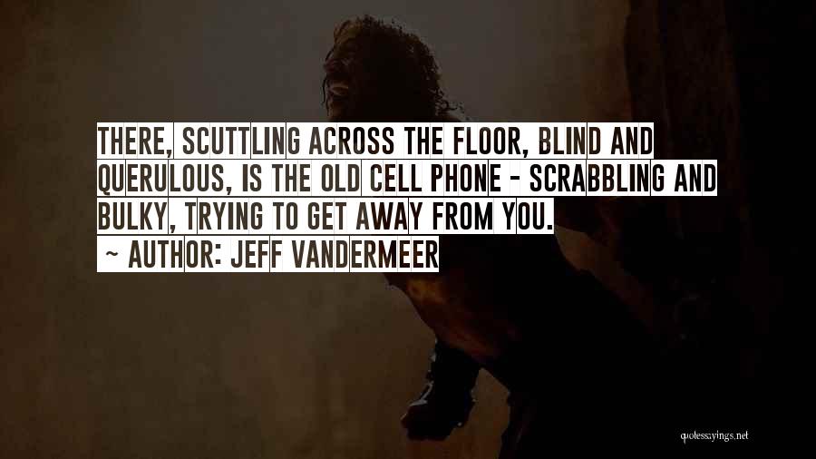 Jeff VanderMeer Quotes: There, Scuttling Across The Floor, Blind And Querulous, Is The Old Cell Phone - Scrabbling And Bulky, Trying To Get