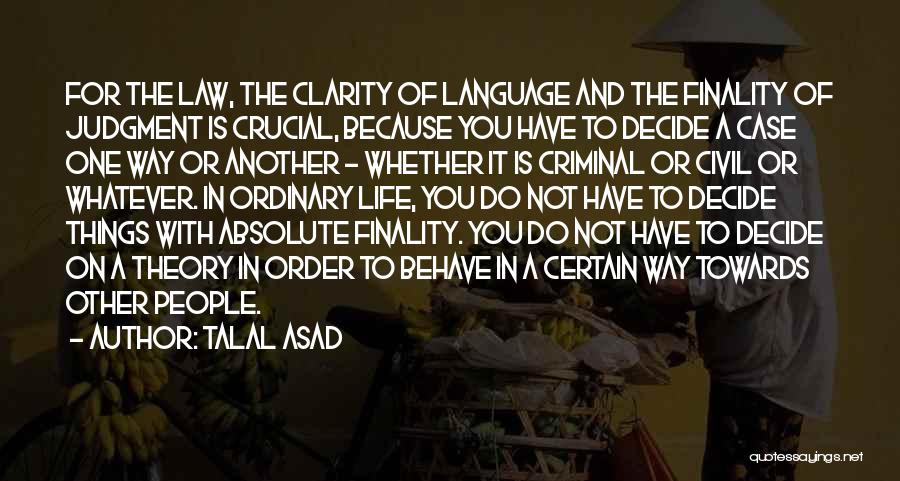 Talal Asad Quotes: For The Law, The Clarity Of Language And The Finality Of Judgment Is Crucial, Because You Have To Decide A