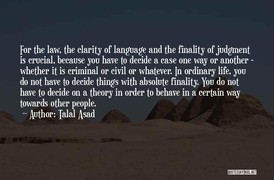 Talal Asad Quotes: For The Law, The Clarity Of Language And The Finality Of Judgment Is Crucial, Because You Have To Decide A