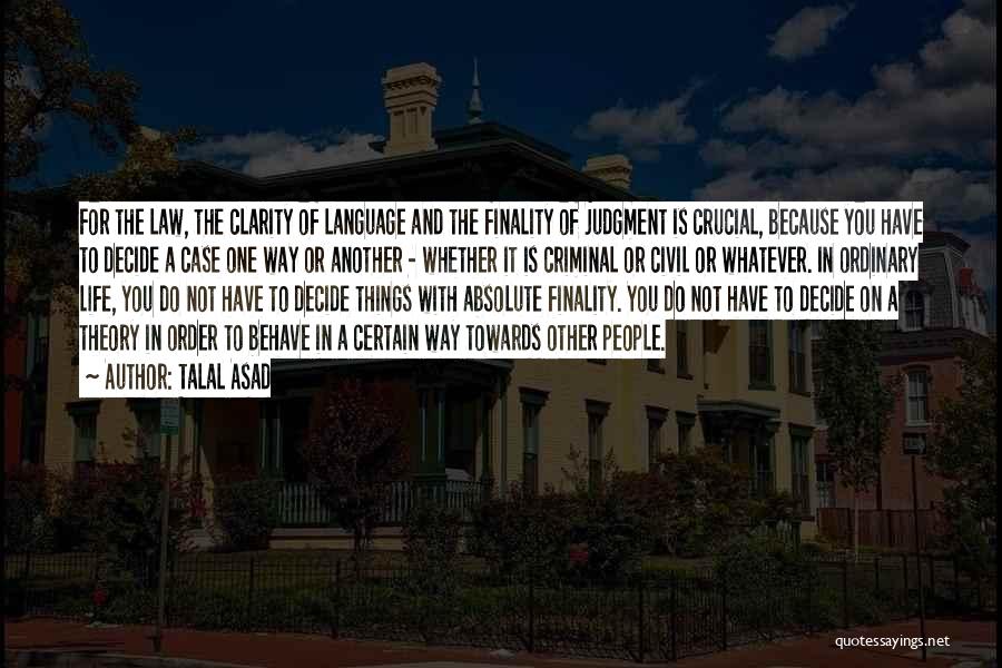 Talal Asad Quotes: For The Law, The Clarity Of Language And The Finality Of Judgment Is Crucial, Because You Have To Decide A