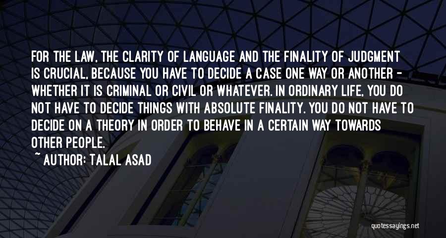 Talal Asad Quotes: For The Law, The Clarity Of Language And The Finality Of Judgment Is Crucial, Because You Have To Decide A