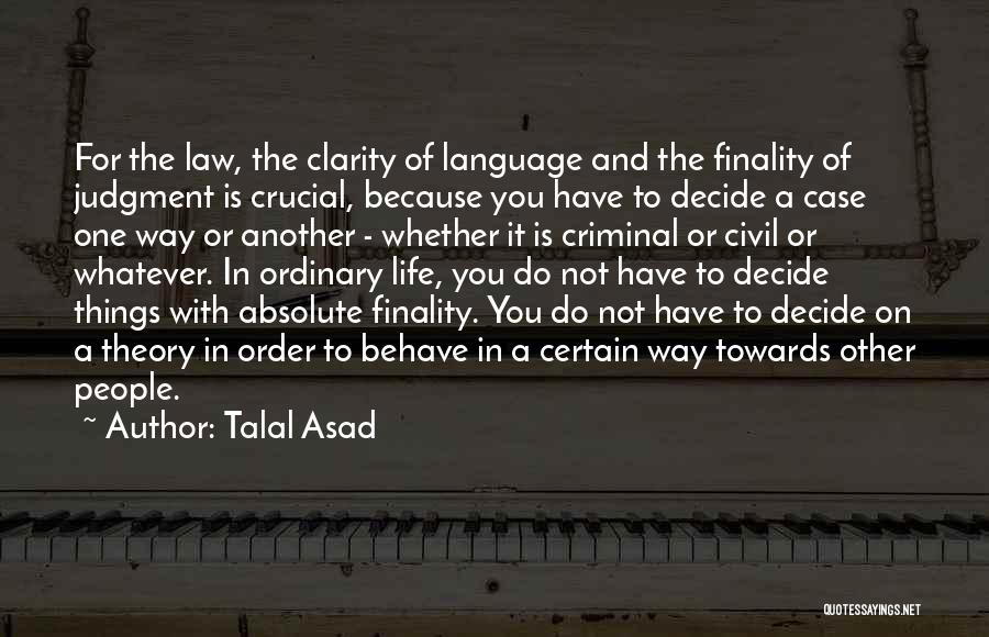 Talal Asad Quotes: For The Law, The Clarity Of Language And The Finality Of Judgment Is Crucial, Because You Have To Decide A