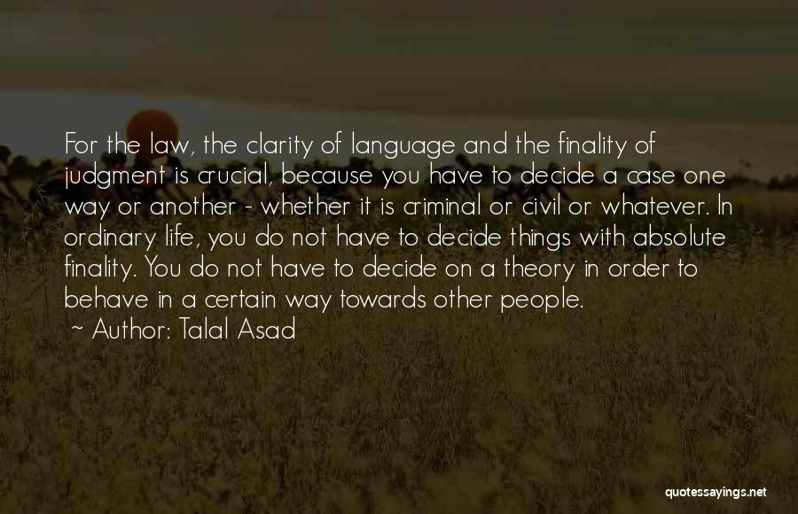 Talal Asad Quotes: For The Law, The Clarity Of Language And The Finality Of Judgment Is Crucial, Because You Have To Decide A