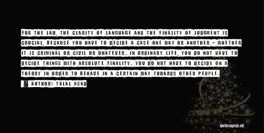 Talal Asad Quotes: For The Law, The Clarity Of Language And The Finality Of Judgment Is Crucial, Because You Have To Decide A