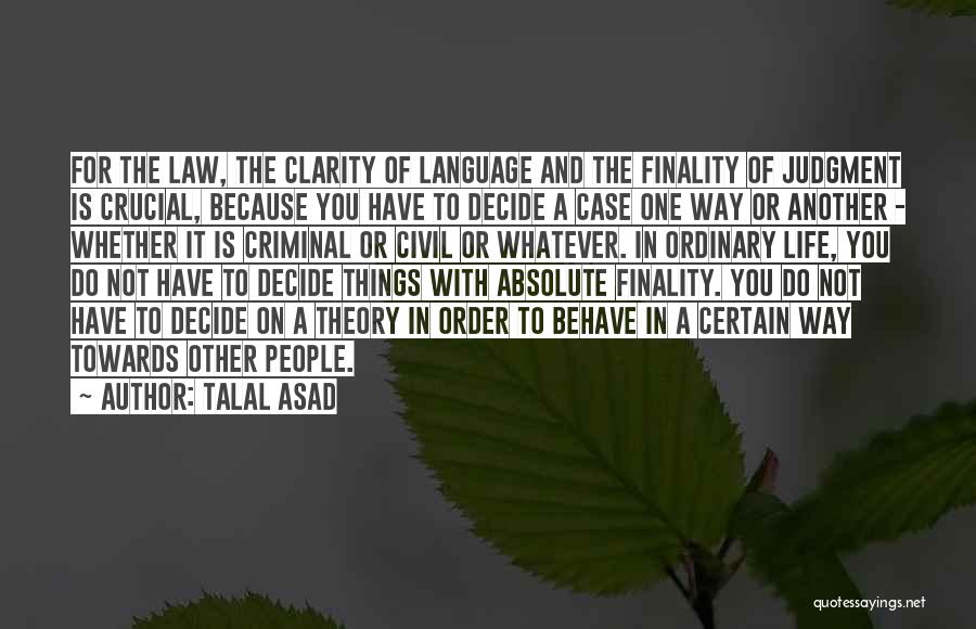 Talal Asad Quotes: For The Law, The Clarity Of Language And The Finality Of Judgment Is Crucial, Because You Have To Decide A