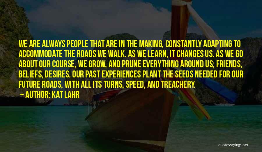 Kat Lahr Quotes: We Are Always People That Are In The Making, Constantly Adapting To Accommodate The Roads We Walk. As We Learn,