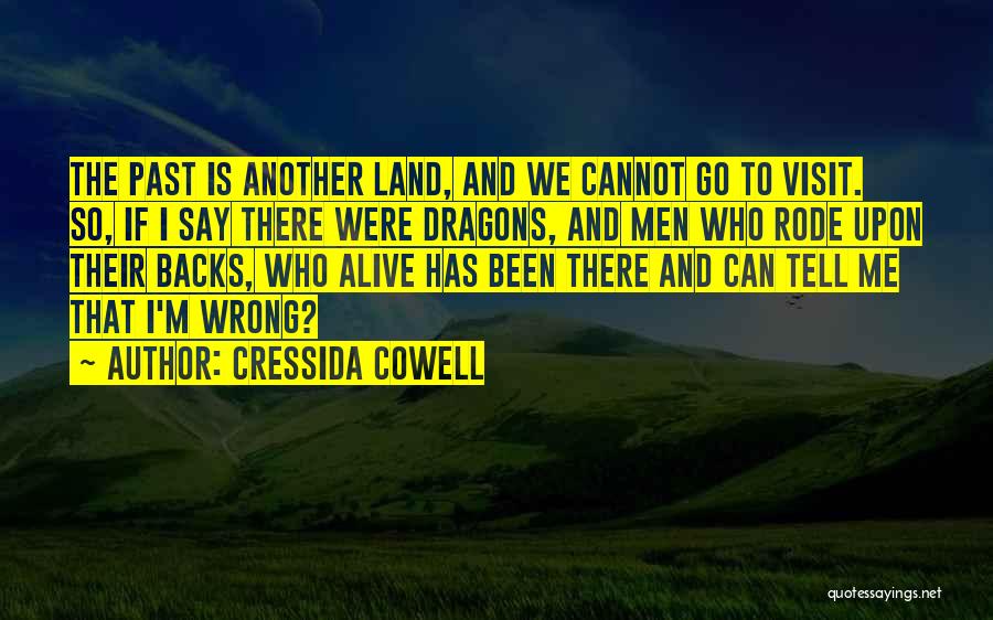 Cressida Cowell Quotes: The Past Is Another Land, And We Cannot Go To Visit. So, If I Say There Were Dragons, And Men