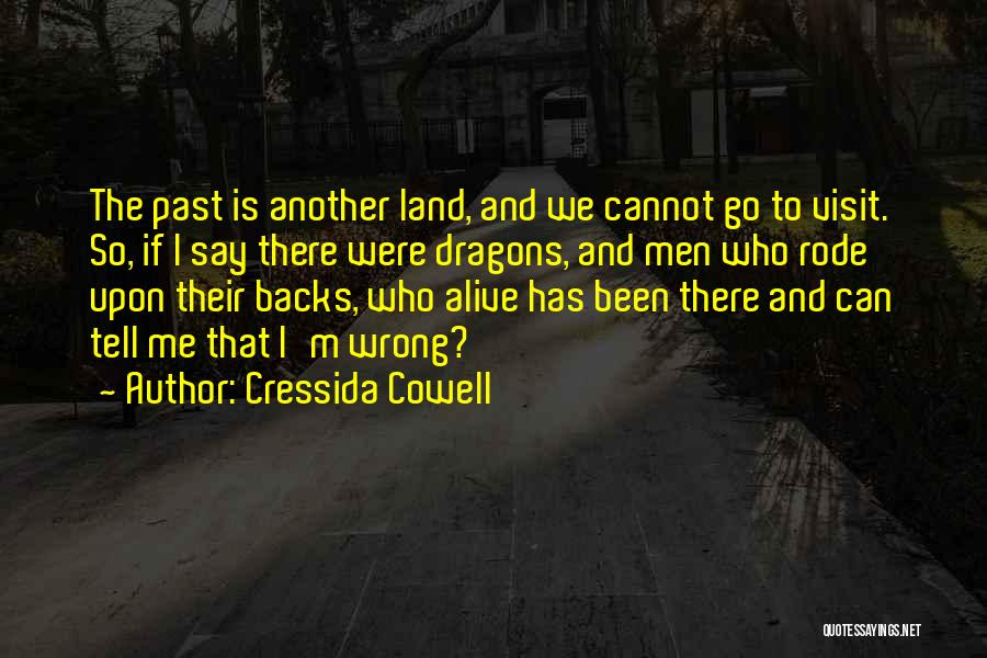 Cressida Cowell Quotes: The Past Is Another Land, And We Cannot Go To Visit. So, If I Say There Were Dragons, And Men