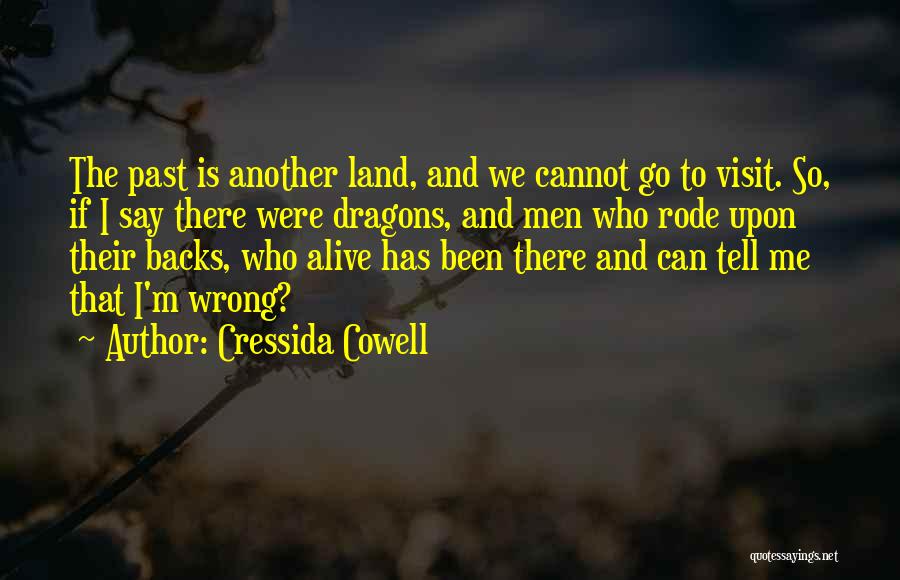 Cressida Cowell Quotes: The Past Is Another Land, And We Cannot Go To Visit. So, If I Say There Were Dragons, And Men