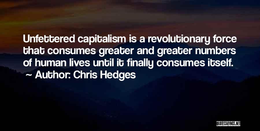 Chris Hedges Quotes: Unfettered Capitalism Is A Revolutionary Force That Consumes Greater And Greater Numbers Of Human Lives Until It Finally Consumes Itself.