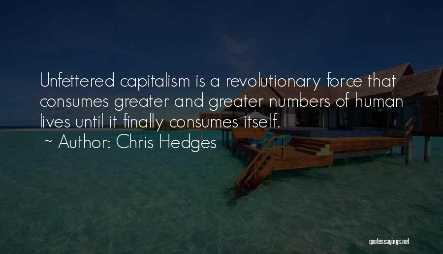 Chris Hedges Quotes: Unfettered Capitalism Is A Revolutionary Force That Consumes Greater And Greater Numbers Of Human Lives Until It Finally Consumes Itself.