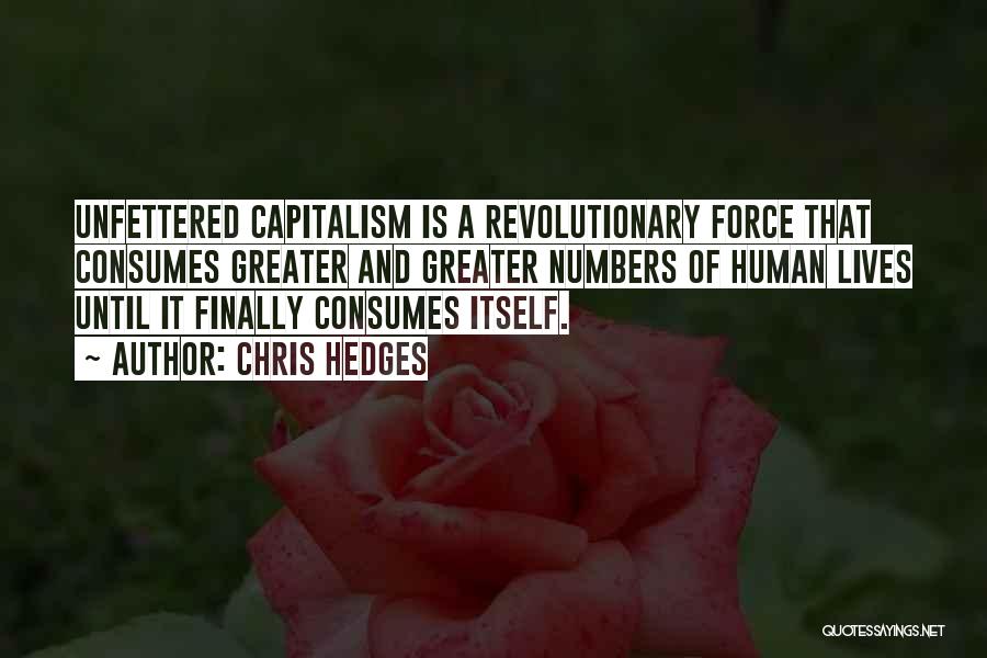 Chris Hedges Quotes: Unfettered Capitalism Is A Revolutionary Force That Consumes Greater And Greater Numbers Of Human Lives Until It Finally Consumes Itself.