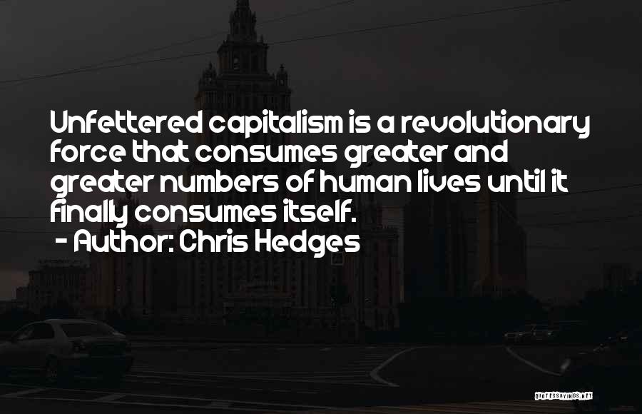 Chris Hedges Quotes: Unfettered Capitalism Is A Revolutionary Force That Consumes Greater And Greater Numbers Of Human Lives Until It Finally Consumes Itself.