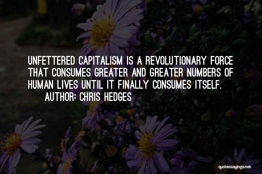 Chris Hedges Quotes: Unfettered Capitalism Is A Revolutionary Force That Consumes Greater And Greater Numbers Of Human Lives Until It Finally Consumes Itself.