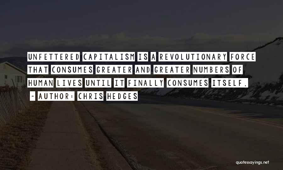 Chris Hedges Quotes: Unfettered Capitalism Is A Revolutionary Force That Consumes Greater And Greater Numbers Of Human Lives Until It Finally Consumes Itself.