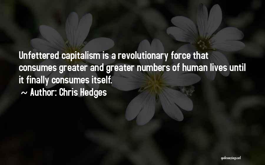 Chris Hedges Quotes: Unfettered Capitalism Is A Revolutionary Force That Consumes Greater And Greater Numbers Of Human Lives Until It Finally Consumes Itself.