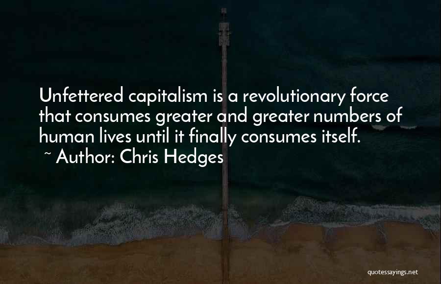 Chris Hedges Quotes: Unfettered Capitalism Is A Revolutionary Force That Consumes Greater And Greater Numbers Of Human Lives Until It Finally Consumes Itself.