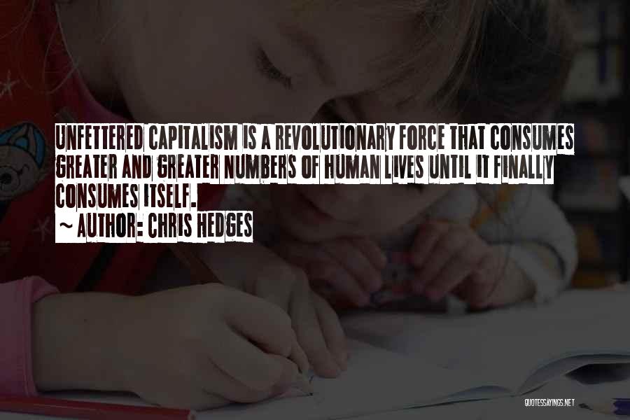 Chris Hedges Quotes: Unfettered Capitalism Is A Revolutionary Force That Consumes Greater And Greater Numbers Of Human Lives Until It Finally Consumes Itself.