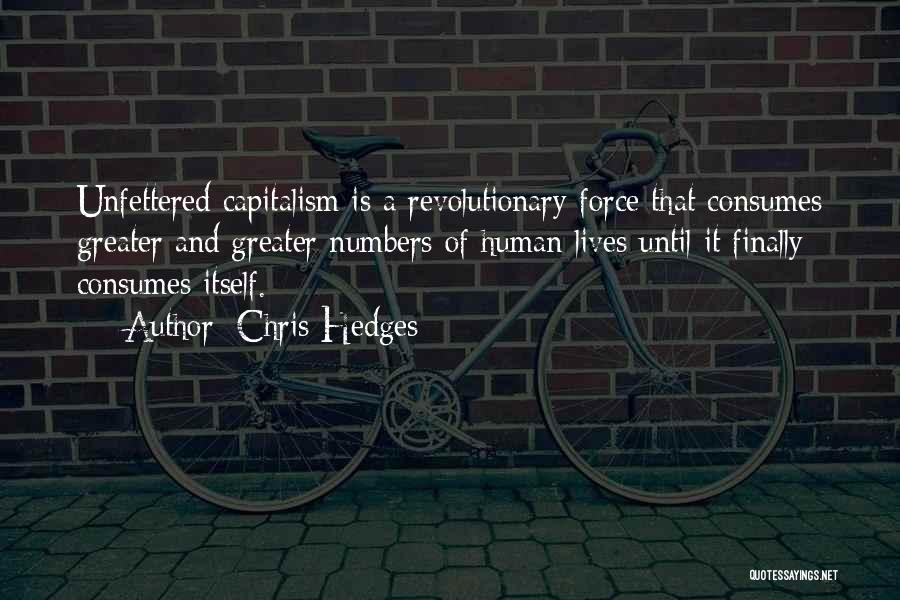 Chris Hedges Quotes: Unfettered Capitalism Is A Revolutionary Force That Consumes Greater And Greater Numbers Of Human Lives Until It Finally Consumes Itself.