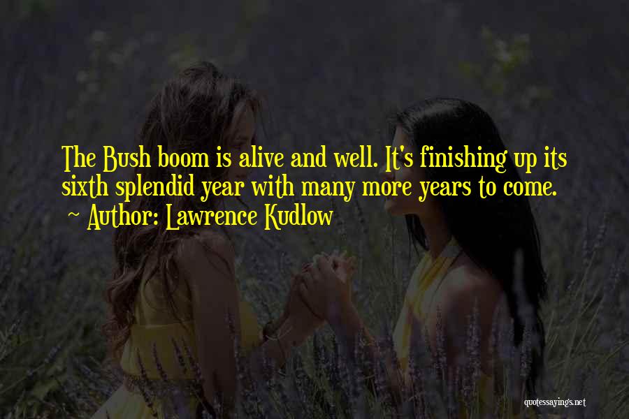 Lawrence Kudlow Quotes: The Bush Boom Is Alive And Well. It's Finishing Up Its Sixth Splendid Year With Many More Years To Come.