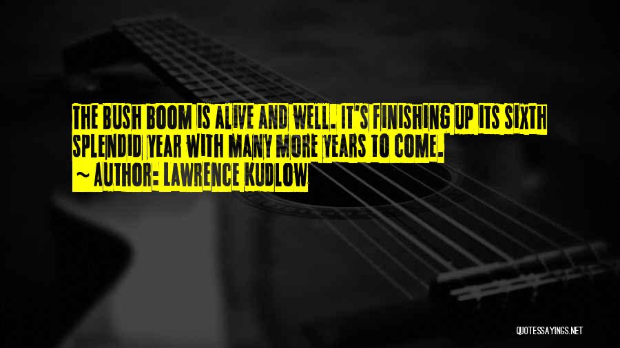 Lawrence Kudlow Quotes: The Bush Boom Is Alive And Well. It's Finishing Up Its Sixth Splendid Year With Many More Years To Come.