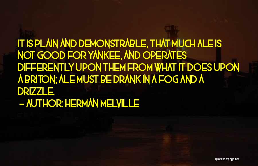 Herman Melville Quotes: It Is Plain And Demonstrable, That Much Ale Is Not Good For Yankee, And Operates Differently Upon Them From What