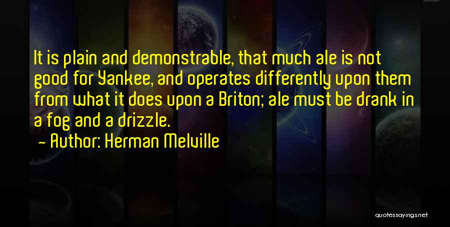 Herman Melville Quotes: It Is Plain And Demonstrable, That Much Ale Is Not Good For Yankee, And Operates Differently Upon Them From What