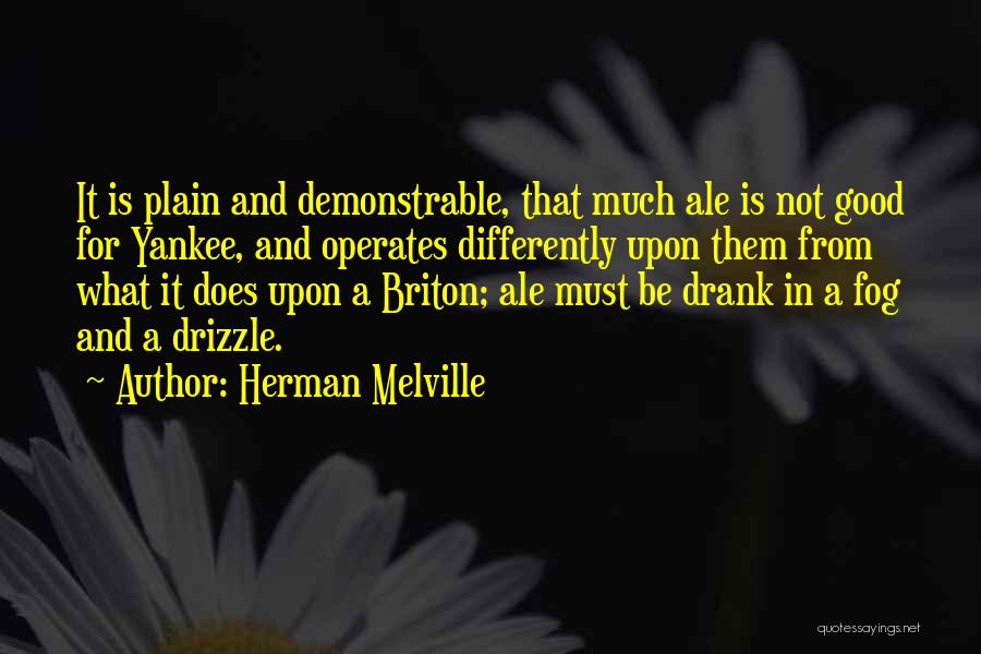 Herman Melville Quotes: It Is Plain And Demonstrable, That Much Ale Is Not Good For Yankee, And Operates Differently Upon Them From What