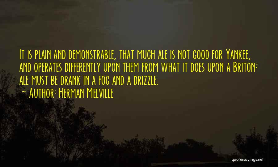 Herman Melville Quotes: It Is Plain And Demonstrable, That Much Ale Is Not Good For Yankee, And Operates Differently Upon Them From What