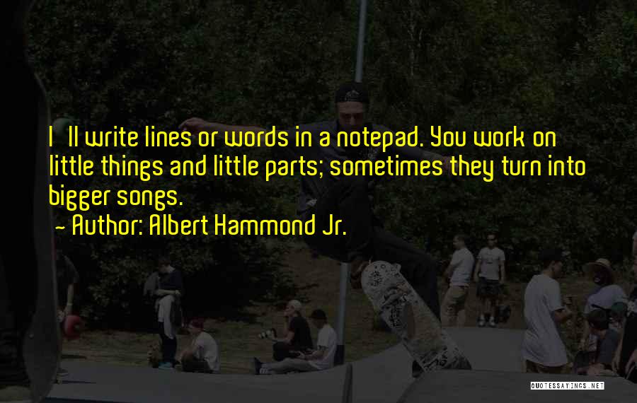 Albert Hammond Jr. Quotes: I'll Write Lines Or Words In A Notepad. You Work On Little Things And Little Parts; Sometimes They Turn Into