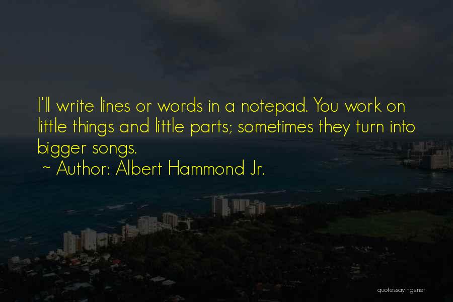 Albert Hammond Jr. Quotes: I'll Write Lines Or Words In A Notepad. You Work On Little Things And Little Parts; Sometimes They Turn Into