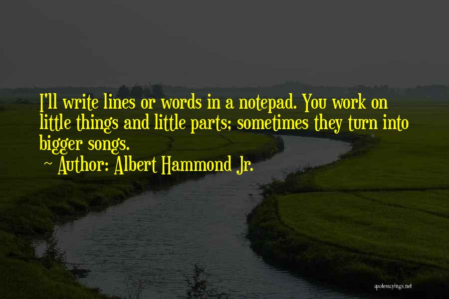 Albert Hammond Jr. Quotes: I'll Write Lines Or Words In A Notepad. You Work On Little Things And Little Parts; Sometimes They Turn Into