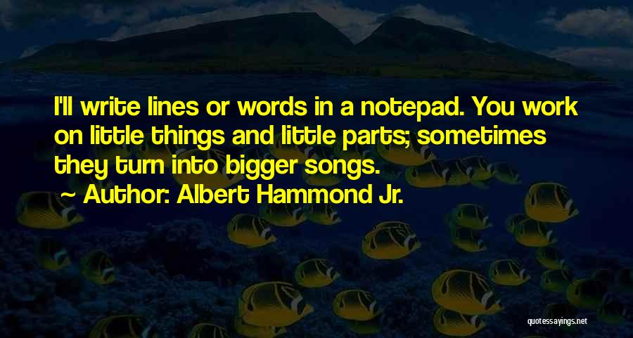 Albert Hammond Jr. Quotes: I'll Write Lines Or Words In A Notepad. You Work On Little Things And Little Parts; Sometimes They Turn Into