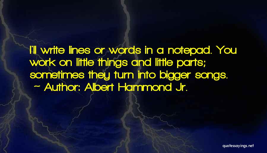 Albert Hammond Jr. Quotes: I'll Write Lines Or Words In A Notepad. You Work On Little Things And Little Parts; Sometimes They Turn Into