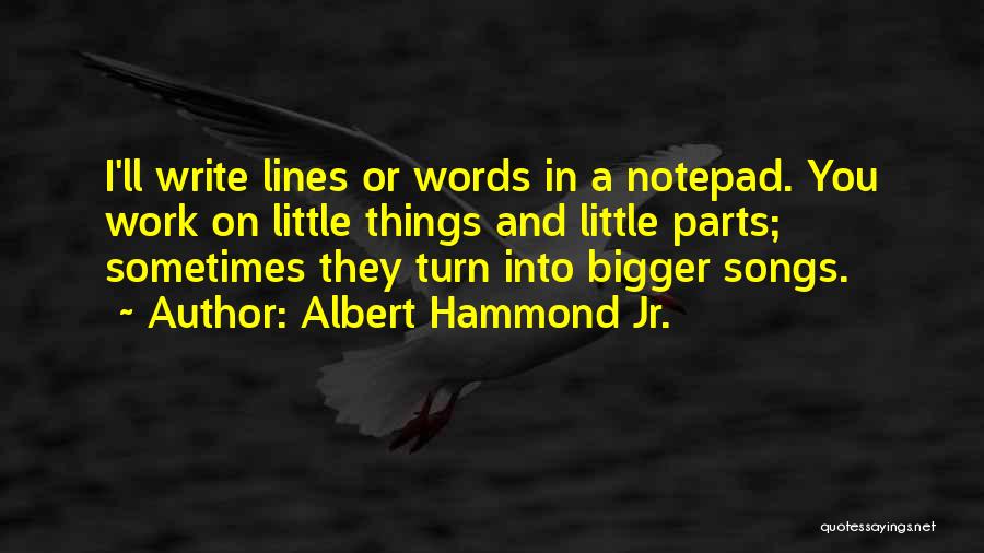 Albert Hammond Jr. Quotes: I'll Write Lines Or Words In A Notepad. You Work On Little Things And Little Parts; Sometimes They Turn Into