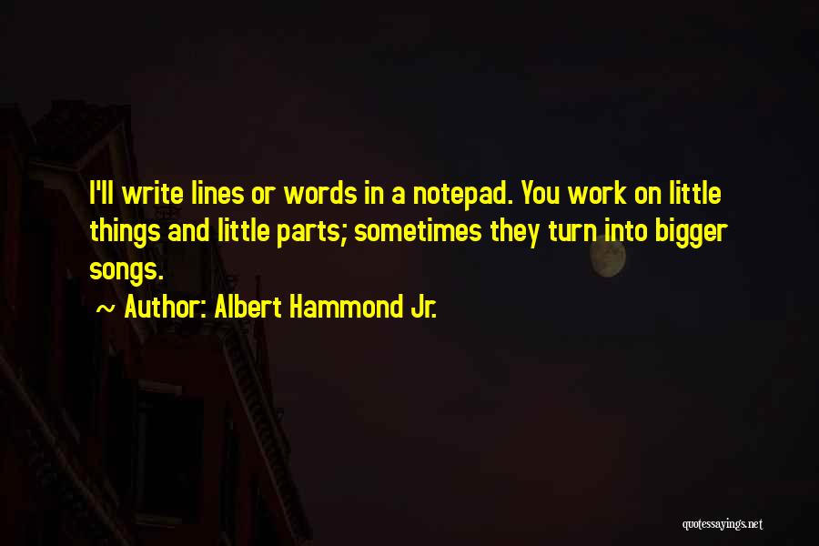 Albert Hammond Jr. Quotes: I'll Write Lines Or Words In A Notepad. You Work On Little Things And Little Parts; Sometimes They Turn Into