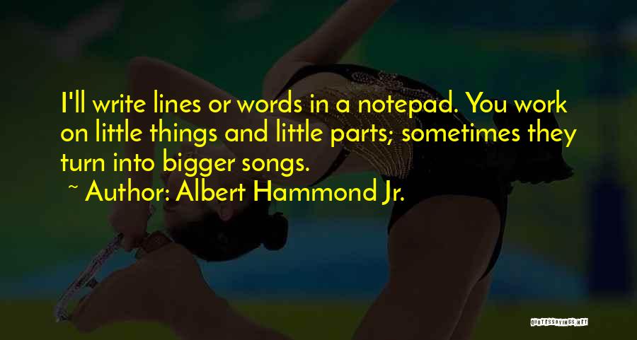 Albert Hammond Jr. Quotes: I'll Write Lines Or Words In A Notepad. You Work On Little Things And Little Parts; Sometimes They Turn Into