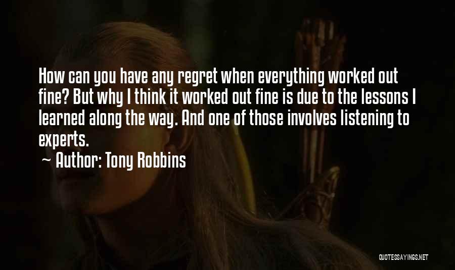 Tony Robbins Quotes: How Can You Have Any Regret When Everything Worked Out Fine? But Why I Think It Worked Out Fine Is