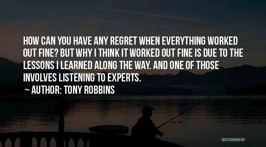 Tony Robbins Quotes: How Can You Have Any Regret When Everything Worked Out Fine? But Why I Think It Worked Out Fine Is