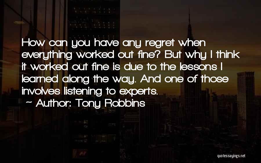 Tony Robbins Quotes: How Can You Have Any Regret When Everything Worked Out Fine? But Why I Think It Worked Out Fine Is