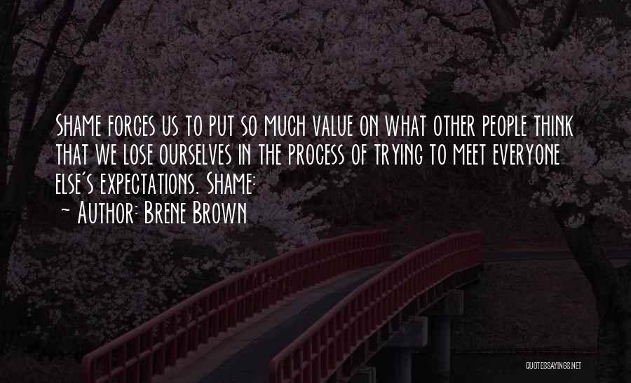 Brene Brown Quotes: Shame Forces Us To Put So Much Value On What Other People Think That We Lose Ourselves In The Process