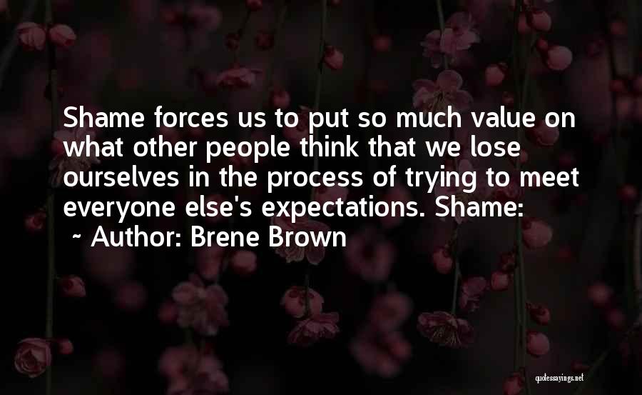 Brene Brown Quotes: Shame Forces Us To Put So Much Value On What Other People Think That We Lose Ourselves In The Process