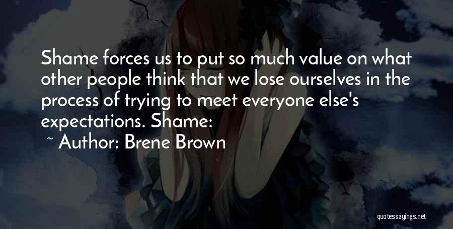 Brene Brown Quotes: Shame Forces Us To Put So Much Value On What Other People Think That We Lose Ourselves In The Process