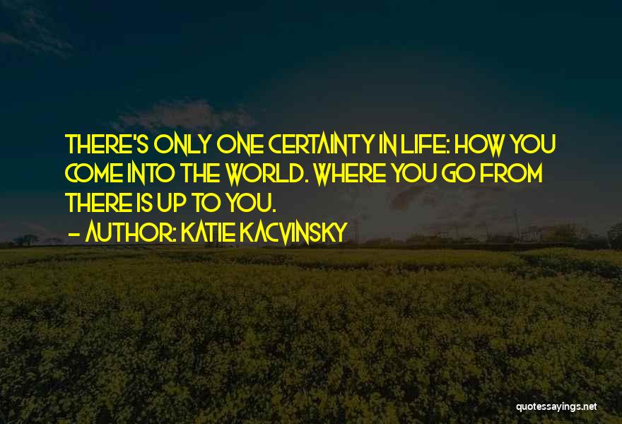 Katie Kacvinsky Quotes: There's Only One Certainty In Life: How You Come Into The World. Where You Go From There Is Up To