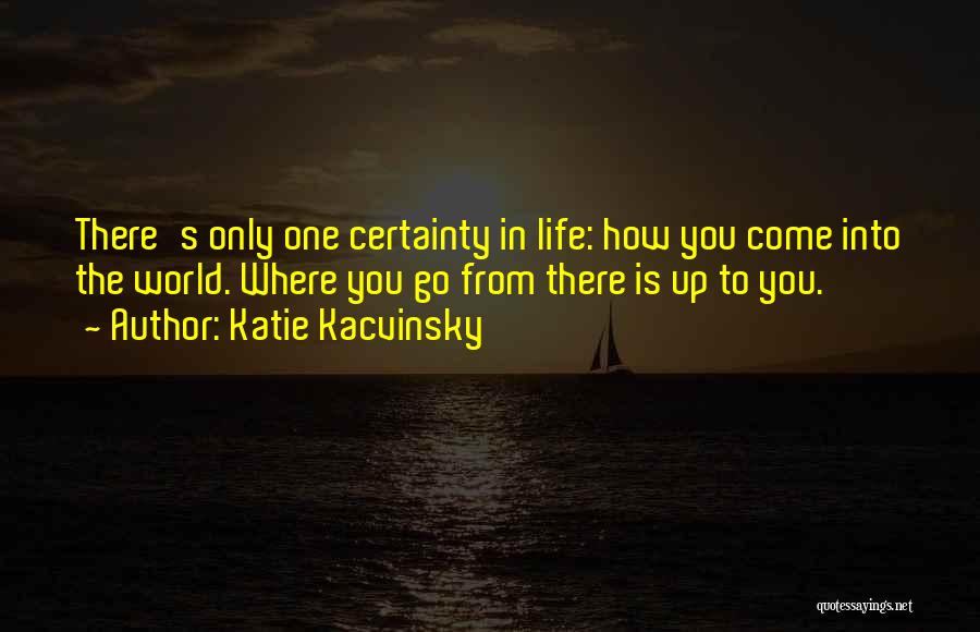 Katie Kacvinsky Quotes: There's Only One Certainty In Life: How You Come Into The World. Where You Go From There Is Up To